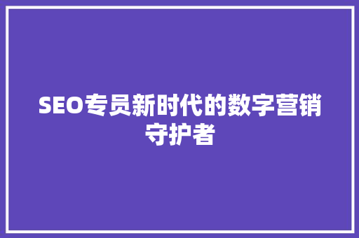 SEO专员新时代的数字营销守护者