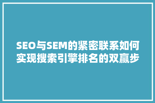 SEO与SEM的紧密联系如何实现搜索引擎排名的双赢步骤