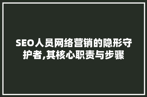 SEO人员网络营销的隐形守护者,其核心职责与步骤
