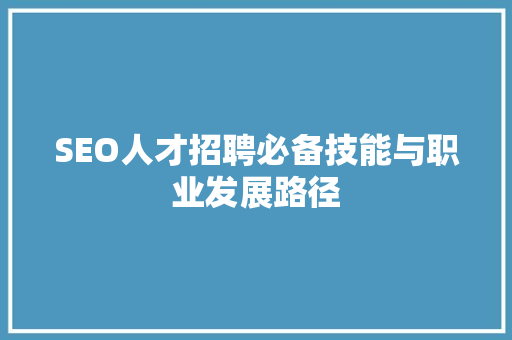 SEO人才招聘必备技能与职业发展路径