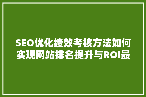 SEO优化绩效考核方法如何实现网站排名提升与ROI最大化