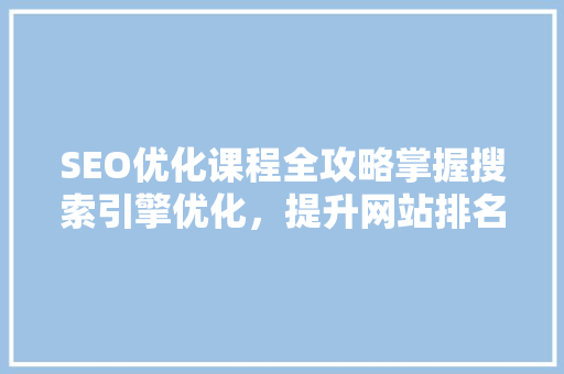 SEO优化课程全攻略掌握搜索引擎优化，提升网站排名与流量