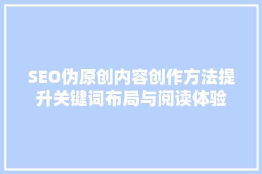 SEO伪原创内容创作方法提升关键词布局与阅读体验