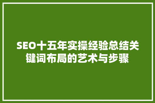 SEO十五年实操经验总结关键词布局的艺术与步骤
