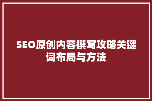 SEO原创内容撰写攻略关键词布局与方法