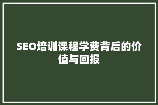 SEO培训课程学费背后的价值与回报