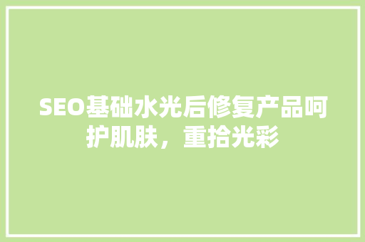 SEO基础水光后修复产品呵护肌肤，重拾光彩