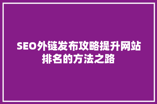 SEO外链发布攻略提升网站排名的方法之路
