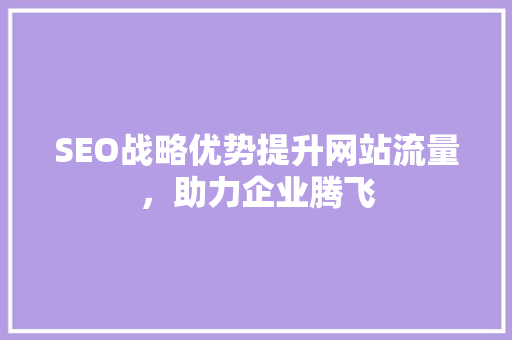 SEO战略优势提升网站流量，助力企业腾飞