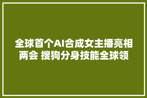 全球首个AI合成女主播亮相两会 搜狗分身技能全球领先