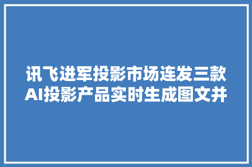 讯飞进军投影市场连发三款AI投影产品实时生成图文并茂会议记录