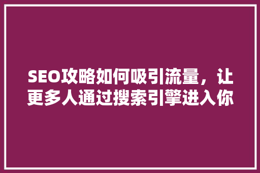SEO攻略如何吸引流量，让更多人通过搜索引擎进入你的网站