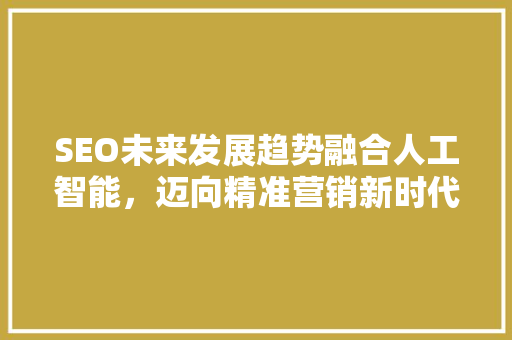 SEO未来发展趋势融合人工智能，迈向精准营销新时代