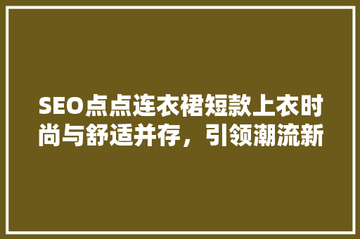 SEO点点连衣裙短款上衣时尚与舒适并存，引领潮流新风尚