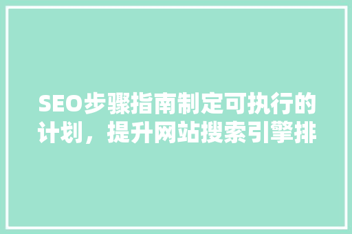 SEO步骤指南制定可执行的计划，提升网站搜索引擎排名
