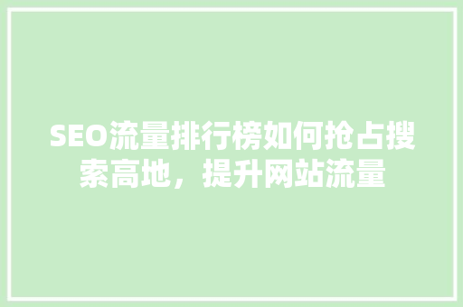 SEO流量排行榜如何抢占搜索高地，提升网站流量