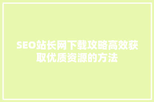 SEO站长网下载攻略高效获取优质资源的方法