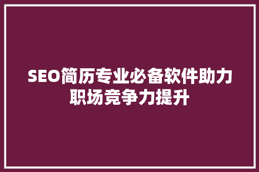 SEO简历专业必备软件助力职场竞争力提升
