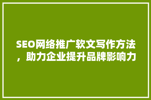 SEO网络推广软文写作方法，助力企业提升品牌影响力