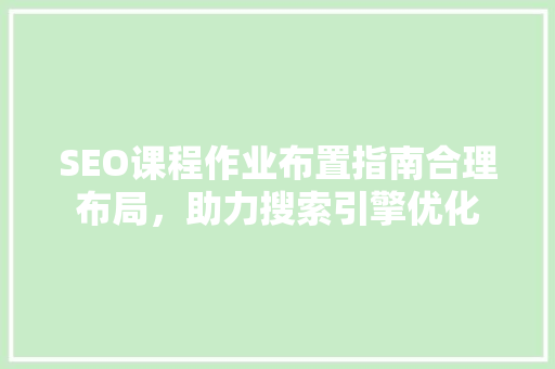 SEO课程作业布置指南合理布局，助力搜索引擎优化