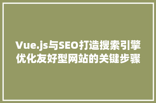 Vue.js与SEO打造搜索引擎优化友好型网站的关键步骤