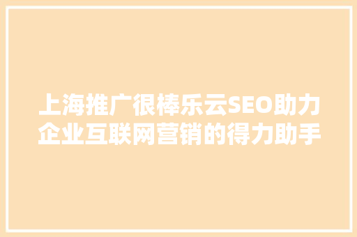 上海推广很棒乐云SEO助力企业互联网营销的得力助手