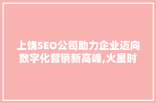 上饶SEO公司助力企业迈向数字化营销新高峰,火星时代引领潮流
