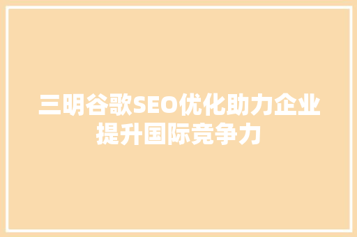 三明谷歌SEO优化助力企业提升国际竞争力