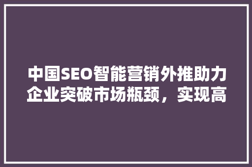 中国SEO智能营销外推助力企业突破市场瓶颈，实现高效增长