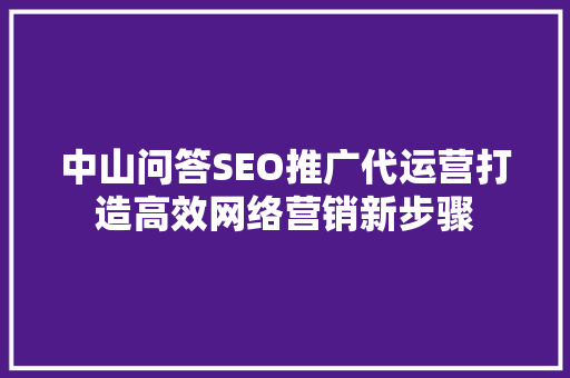 中山问答SEO推广代运营打造高效网络营销新步骤