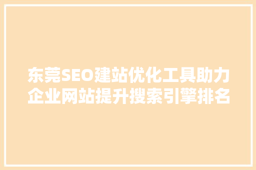 东莞SEO建站优化工具助力企业网站提升搜索引擎排名，实现线上营销新突破
