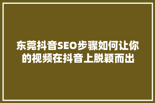 东莞抖音SEO步骤如何让你的视频在抖音上脱颖而出