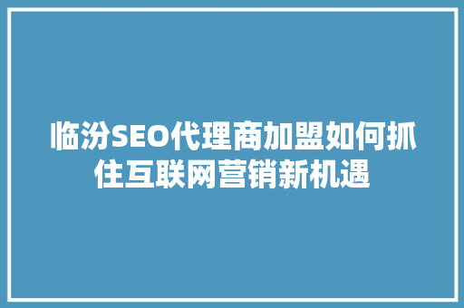 临汾SEO代理商加盟如何抓住互联网营销新机遇