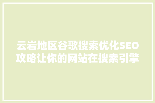 云岩地区谷歌搜索优化SEO攻略让你的网站在搜索引擎中脱颖而出