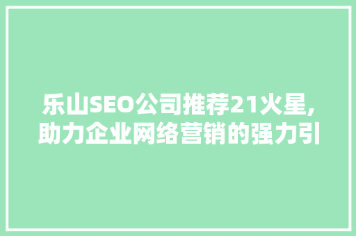 乐山SEO公司推荐21火星,助力企业网络营销的强力引擎