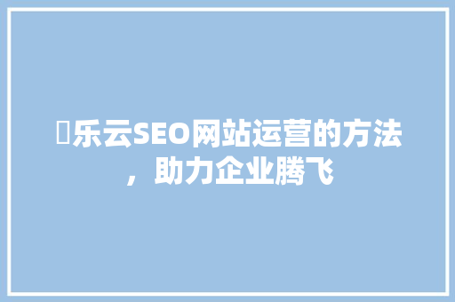 亅乐云SEO网站运营的方法，助力企业腾飞