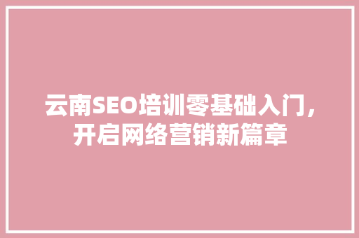 云南SEO培训零基础入门，开启网络营销新篇章