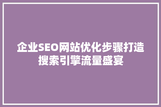 企业SEO网站优化步骤打造搜索引擎流量盛宴