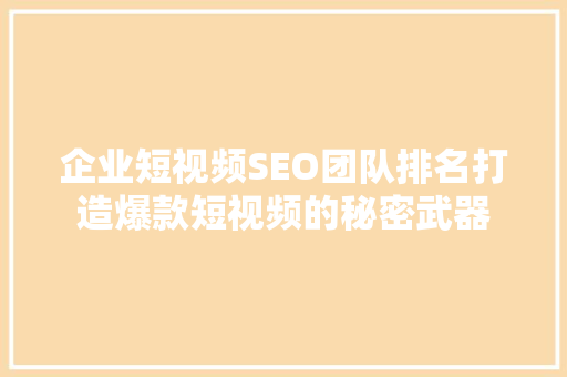 企业短视频SEO团队排名打造爆款短视频的秘密武器