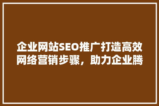 企业网站SEO推广打造高效网络营销步骤，助力企业腾飞