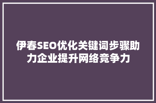 伊春SEO优化关键词步骤助力企业提升网络竞争力