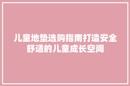 儿童地垫选购指南打造安全舒适的儿童成长空间