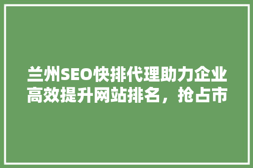 兰州SEO快排代理助力企业高效提升网站排名，抢占市场先机