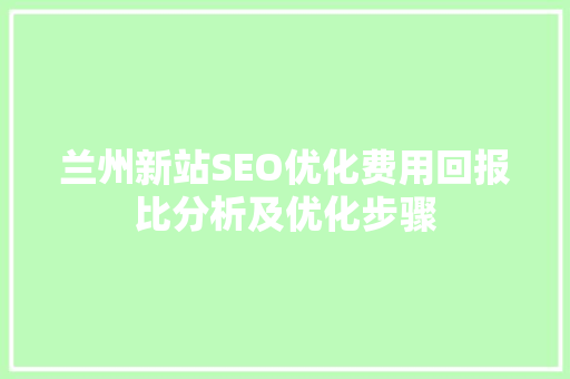 兰州新站SEO优化费用回报比分析及优化步骤