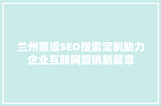兰州靠谱SEO搜索定制助力企业互联网营销新篇章