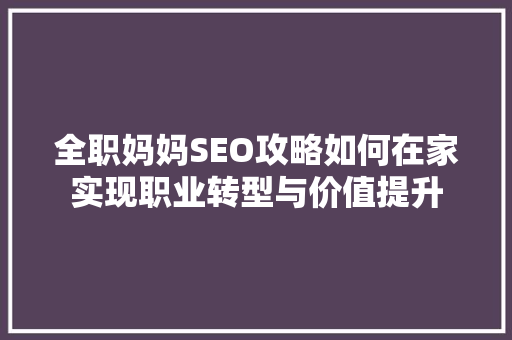 全职妈妈SEO攻略如何在家实现职业转型与价值提升