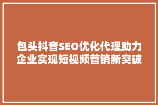 包头抖音SEO优化代理助力企业实现短视频营销新突破