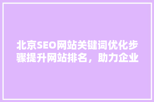北京SEO网站关键词优化步骤提升网站排名，助力企业腾飞