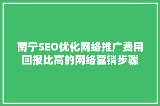 南宁SEO优化网络推广费用回报比高的网络营销步骤