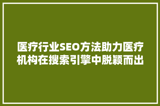 医疗行业SEO方法助力医疗机构在搜索引擎中脱颖而出